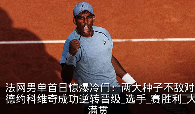 法网男单首日惊爆冷门:两大种子不敌对手,德约科维奇成功逆转晋级_选手_赛胜利_大满贯